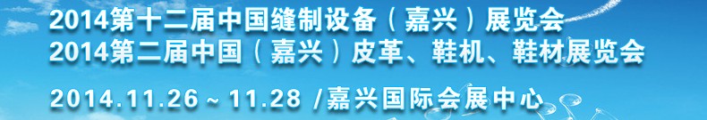2014第十二屆中國縫制設備（嘉興）展覽會<br>2014第二屆中國（嘉興）皮革、鞋機、鞋材展覽會